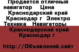 Продается отличный навигатор  › Цена ­ 3 500 - Краснодарский край, Краснодар г. Электро-Техника » Навигаторы   . Краснодарский край,Краснодар г.